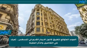 الموعد المتوقع لتطبيق قانون الإيجار القديم في أغسطس.. تعرف على التفاصيل والآثار المقبلة